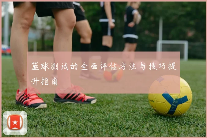 篮球测试的全面评估方法与技巧提升指南