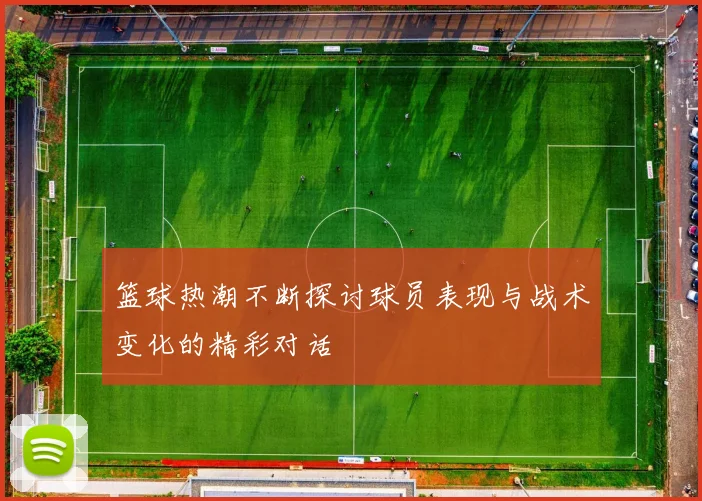篮球热潮不断探讨球员表现与战术变化的精彩对话