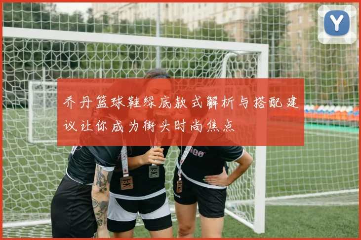 乔丹篮球鞋绿底款式解析与搭配建议让你成为街头时尚焦点