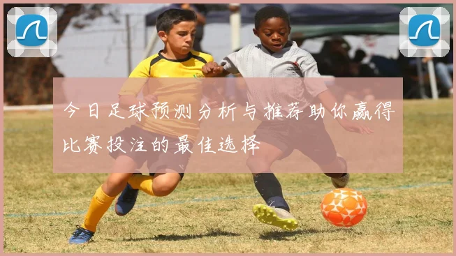 今日足球预测分析与推荐助你赢得比赛投注的最佳选择