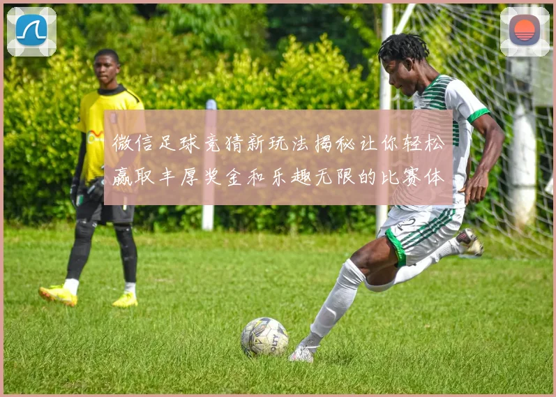 微信足球竞猜新玩法揭秘让你轻松赢取丰厚奖金和乐趣无限的比赛体验