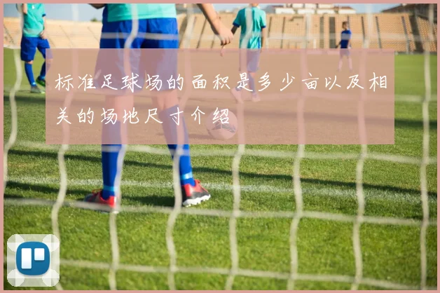 标准足球场的面积是多少亩以及相关的场地尺寸介绍