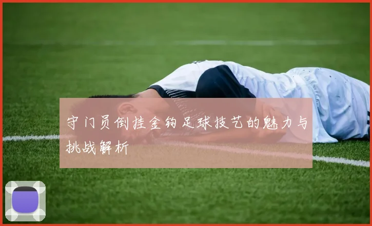 守门员倒挂金钩足球技艺的魅力与挑战解析