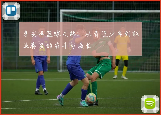 李安洋篮球之路：从青涩少年到职业赛场的奋斗与成长