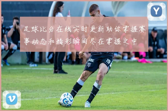 足球比分在线实时更新助你掌握赛事动态和精彩瞬间尽在掌握之中