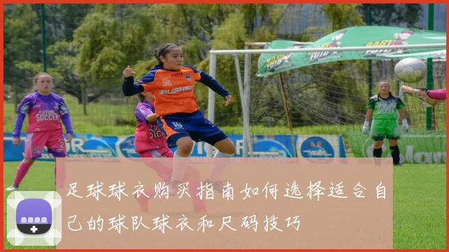足球球衣购买指南如何选择适合自己的球队球衣和尺码技巧