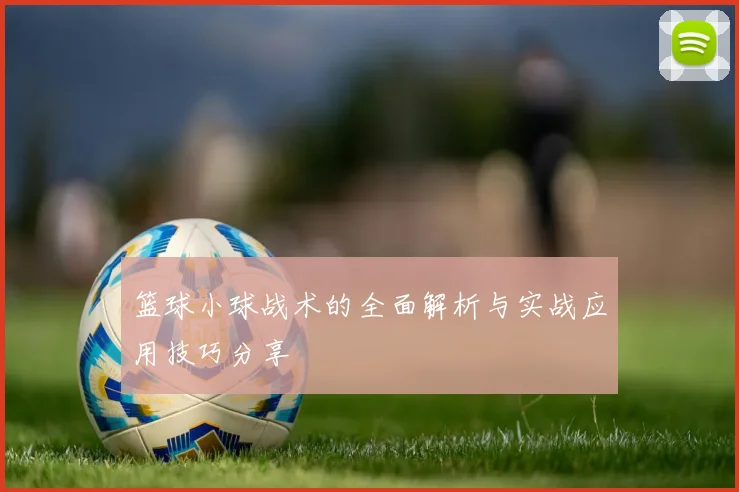 篮球小球战术的全面解析与实战应用技巧分享