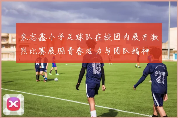 朱志鑫小学足球队在校园内展开激烈比赛展现青春活力与团队精神