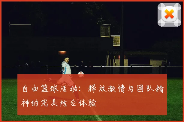 自由篮球活动：释放激情与团队精神的完美结合体验