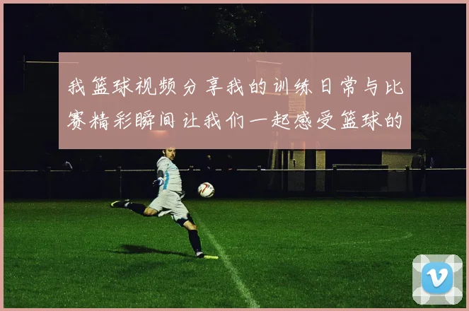 我篮球视频分享我的训练日常与比赛精彩瞬间让我们一起感受篮球的魅力与激情