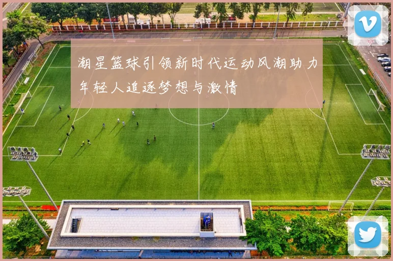 潮星篮球引领新时代运动风潮助力年轻人追逐梦想与激情