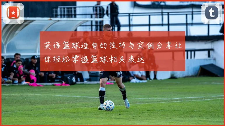 英语篮球造句的技巧与实例分享让你轻松掌握篮球相关表达