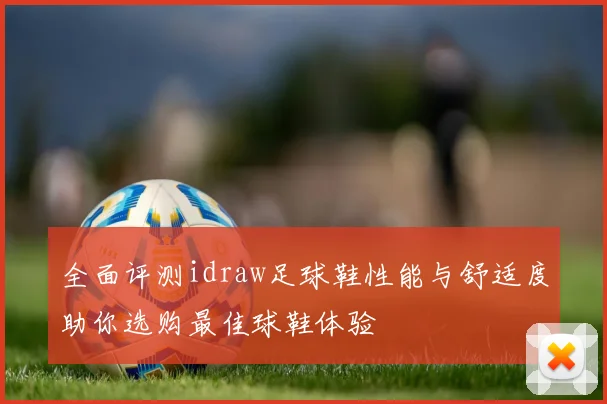 全面评测idraw足球鞋性能与舒适度助你选购最佳球鞋体验
